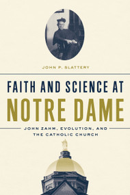 Faith and Science at Notre Dame (John Zahm, Evolution, and the Catholic Church) by John P. Slattery, 9780268106096