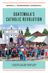 Guatemala's Catholic Revolution (A History of Religious and Social Reform, 1920-1968) by Bonar L. Hernández Sandoval, 9780268104412