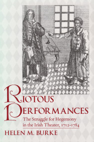 Riotous Performances (The Struggle for Hegemony in the Irish Theater, 1712-1785) by Helen Burke, 9780268040161