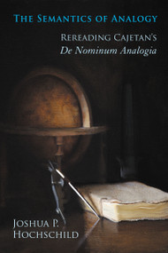 The Semantics of Analogy (Rereading Cajetan's De Nominum Analogia) by Joshua P. Hochschild, 9780268030919