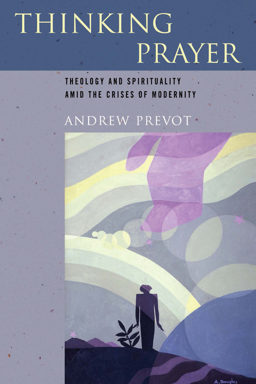 Thinking Prayer (Theology and Spirituality amid the Crises of Modernity) by Andrew Prevot, 9780268038458
