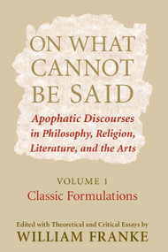 On What Cannot Be Said (Apophatic Discourses in Philosophy, Religion, Literature, and the Arts. Volume 1. Classic Formulations) by William Franke, 9780268028824