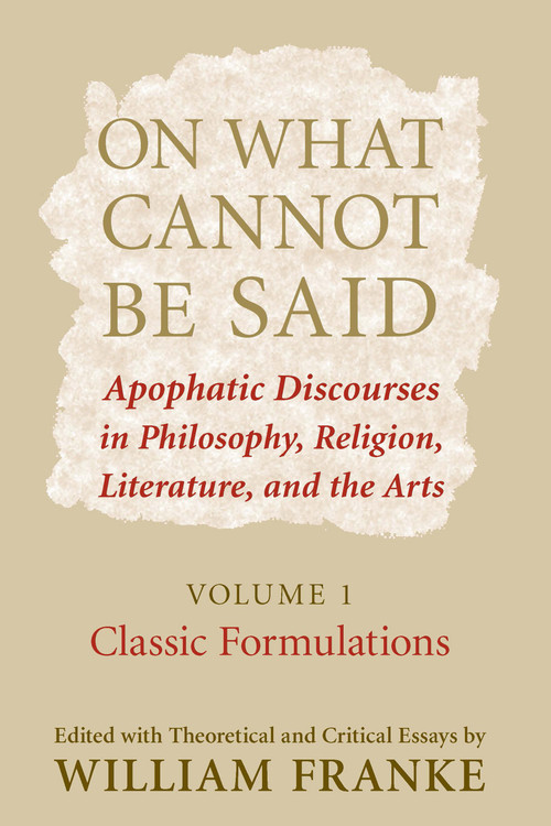On What Cannot Be Said (Apophatic Discourses in Philosophy, Religion, Literature, and the Arts. Volume 1. Classic Formulations) by William Franke, 9780268028824
