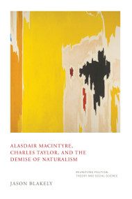 Alasdair MacIntyre, Charles Taylor, and the Demise of Naturalism (Reunifying Political Theory and Social Science) by Jason Blakely, 9780268100643