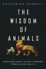 Wisdom of Animals (Creatureliness in Early Modern French Spirituality) by Catharine Randall, 9780268040352