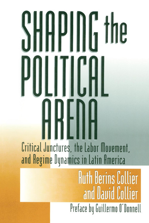 Shaping the Political Arena (Critical Junctures, the Labor Movement, and Regime Dynamics in Latin America) by Ruth Berins Collier, David Collier, Guillermo O'Donnell, 9780268017729