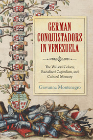German Conquistadors in Venezuela (The Welsers' Colony, Racialized Capitalism, and Cultural Memory) by Giovanna Montenegro, 9780268203221