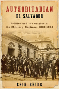 Authoritarian El Salvador (Politics and the Origins of the Military Regimes, 1880-1940) by Erik Ching, 9780268023751