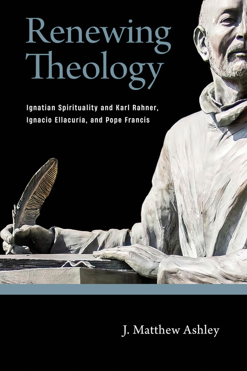 Renewing Theology (Ignatian Spirituality and Karl Rahner, Ignacio Ellacuría, and Pope Francis) by J. Matthew Ashley, 9780268203184