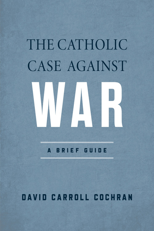 The Catholic Case against War (A Brief Guide) by David Carroll Cochran, 9780268207892