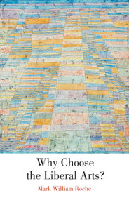 Why Choose the Liberal Arts? by Mark William Roche, 9780268040321