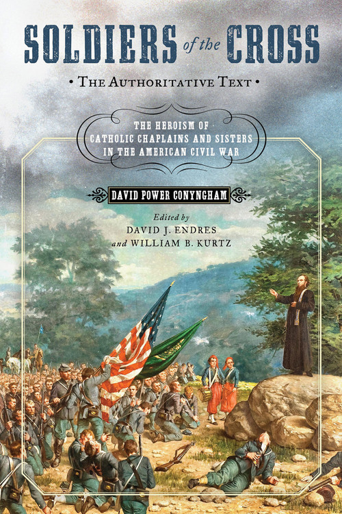 Soldiers of the Cross, the Authoritative Text (The Heroism of Catholic Chaplains and Sisters in the American Civil War) by David Power Conyngham, David J. Endres, William B. Kurtz, 9780268105297