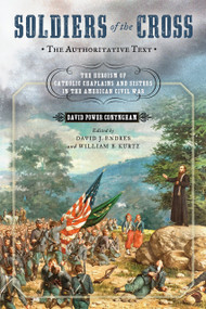 Soldiers of the Cross, the Authoritative Text (The Heroism of Catholic Chaplains and Sisters in the American Civil War) by David Power Conyngham, David J. Endres, William B. Kurtz, 9780268105297