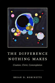 The Difference Nothing Makes (Creation, Christ, Contemplation) by Brian D. Robinette, 9780268203535