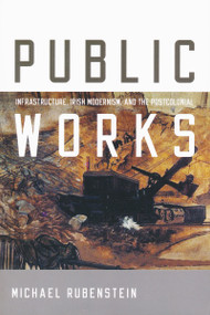 Public Works (Infrastructure, Irish Modernism, and the Postcolonial) by Michael Rubenstein, 9780268040307