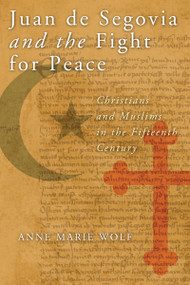 Juan de Segovia and the Fight for Peace (Christians and Muslims in the Fifteenth Century) by Anne Marie Wolf, 9780268044251