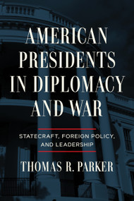 American Presidents in Diplomacy and War (Statecraft, Foreign Policy, and Leadership) by Thomas R. Parker, 9780268207243