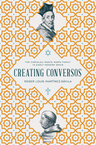 Creating Conversos (The Carvajal-Santa María Family in Early Modern Spain) by Roger Louis Martínez-Dávila, 9780268103217