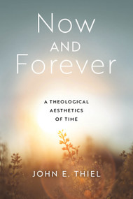 Now and Forever (A Theological Aesthetics of Time) by John E. Thiel, 9780268205751