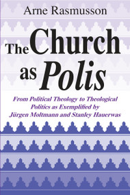 The Church as Polis (From Political Theology to Theological Politics as Exemplified by Jürgen Moltmann and Stanley Hauerwas) by Arne Rasmusson, 9780268008109