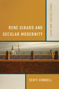 René Girard and Secular Modernity (Christ, Culture, and Crisis) by Scott Cowdell, 9780268023744