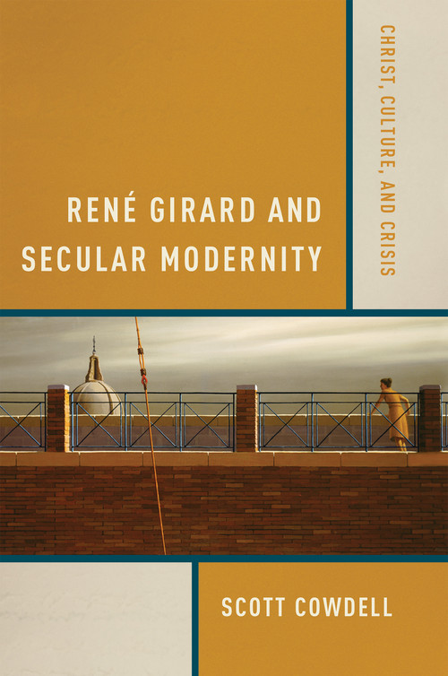 René Girard and Secular Modernity (Christ, Culture, and Crisis) by Scott Cowdell, 9780268023744