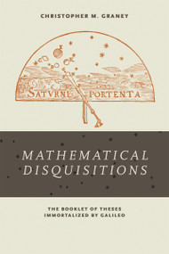 "Mathematical Disquisitions" (The Booklet of Theses Immortalized by Galileo) by Christopher M. Graney, 9780268102425