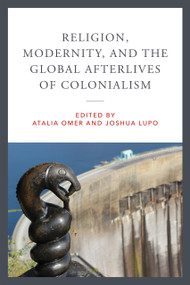 Religion, Modernity, and the Global Afterlives of Colonialism by Atalia Omer, Joshua Lupo, 9780268208486