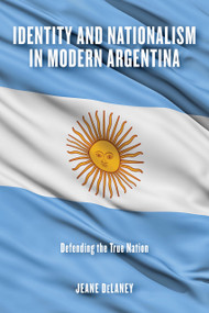 Identity and Nationalism in Modern Argentina (Defending the True Nation) by Jeane DeLaney, 9780268107901