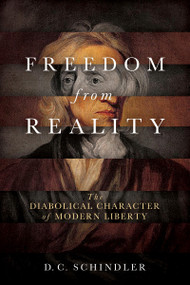 Freedom from Reality (The Diabolical Character of Modern Liberty) by D. C. Schindler, 9780268102623