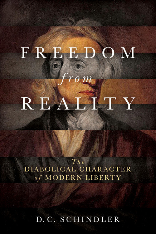 Freedom from Reality (The Diabolical Character of Modern Liberty) by D. C. Schindler, 9780268102623