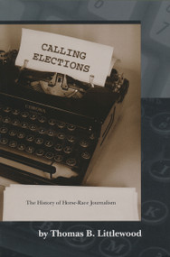 Calling Elections (The History of Horse-Race Journalism) by Thomas B. Littlewood, 9780268022532