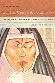 Quill and Cross in the Borderlands (Sor María de Ágreda and the Lady in Blue, 1628 to the Present) by Anna M. Nogar, 9780268102142