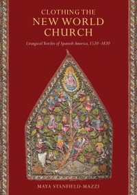 Clothing the New World Church (Liturgical Textiles of Spanish America, 1520-1820) by Maya Stanfield-Mazzi, 9780268108052