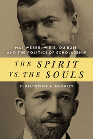 The Spirit vs. the Souls (Max Weber, W. E. B. Du Bois, and the Politics of Scholarship) by Christopher A. McAuley, 9780268106010