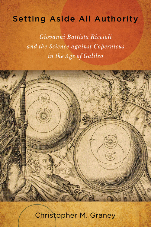 Setting Aside All Authority (Giovanni Battista Riccioli and the Science against Copernicus in the Age of Galileo) by Christopher M. Graney, 9780268029883