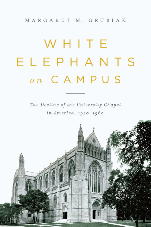 White Elephants on Campus (The Decline of the University Chapel in America, 1920-1960) by Margaret Grubiak, 9780268029876