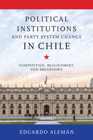 Political Institutions and Party System Change in Chile (Competition, Realignment, and Breakdown) by Eduardo Alemán, 9780268211332