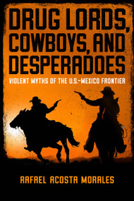 Drug Lords, Cowboys, and Desperadoes (Violent Myths of the U.S.-Mexico Frontier) by Rafael Acosta Morales, 9780268200763