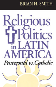Religious Politics in Latin America, Pentecostal vs. Catholic by Brian H. Smith, 9780268016623