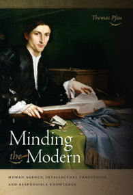 Minding the Modern (Human Agency, Intellectual Traditions, and Responsible Knowledge) by Thomas Pfau, 9780268038441