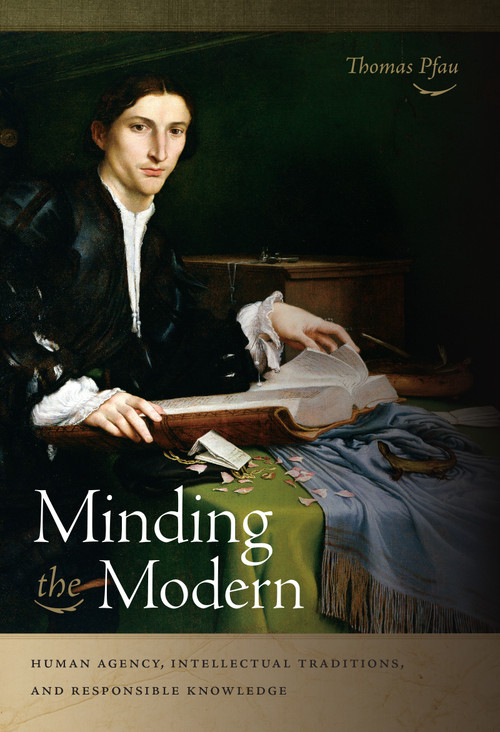 Minding the Modern (Human Agency, Intellectual Traditions, and Responsible Knowledge) by Thomas Pfau, 9780268038441