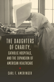 The Daughters of Charity, Catholic Hospitals, and the Expansion of American Healthcare by Carl F. Ameringer, 9780268211387