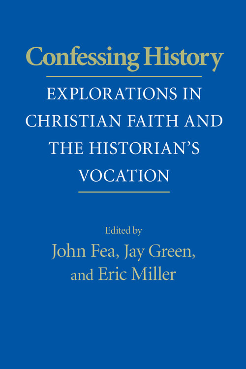 Confessing History (Explorations in Christian Faith and the Historian's Vocation) by John Fea, Jay Green, Eric Miller, 9780268029036