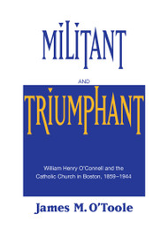 Militant and Triumphant (William Henry O'Connell and the Catholic Church in Boston, 1859-1944) by James M. O'Toole, 9780268014032