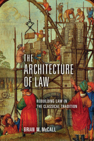 The Architecture of Law (Rebuilding Law in the Classical Tradition) by Brian M. McCall, 9780268103347