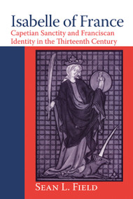 Isabelle of France (Capetian Sanctity and Franciscan Identity in the Thirteenth Century) by Sean L. Field, 9780268028800