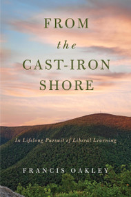 From the Cast-Iron Shore (In Lifelong Pursuit of Liberal Learning) by Francis Oakley, 9780268104023