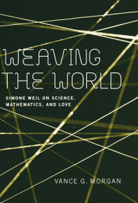 Weaving the World (Simone Weil on Science, Mathematics, and Love) by Vance G. Morgan, 9780268034870