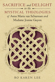 Sacrifice and Delight in the Mystical Theologies of Anna Maria van Schurman and Madame Jeanne Guyon by Bo Karen Lee, 9780268033910